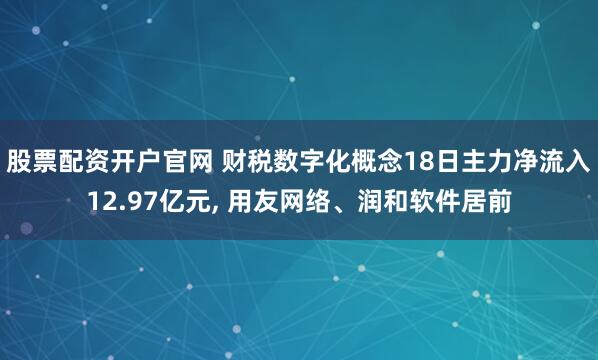 股票配资开户官网 财税数字化概念18日主力净流入12.97亿元, 用友网络、润和软件居前