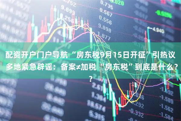配资开户门户导航 “房东税9月15日开征”引热议 多地紧急辟谣：备案≠加税 “房东税”到底是什么？
