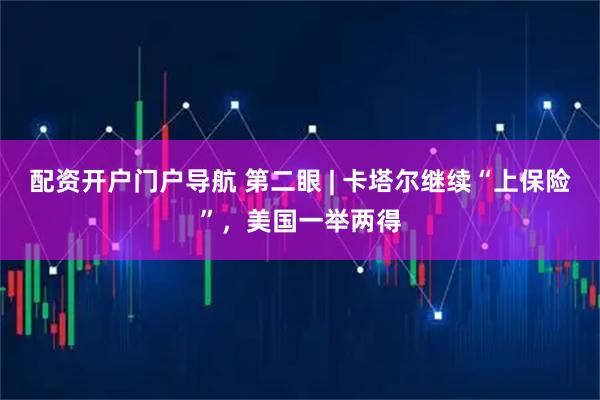 配资开户门户导航 第二眼 | 卡塔尔继续“上保险”，美国一举两得