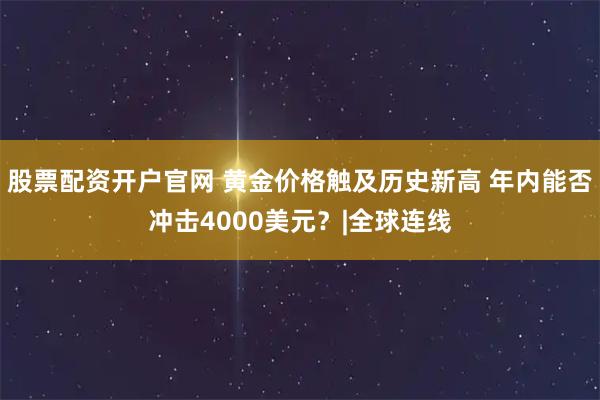 股票配资开户官网 黄金价格触及历史新高 年内能否冲击4000美元？|全球连线