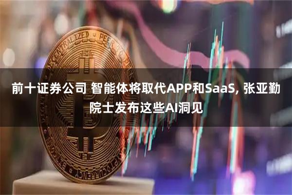 前十证券公司 智能体将取代APP和SaaS, 张亚勤院士发布这些AI洞见