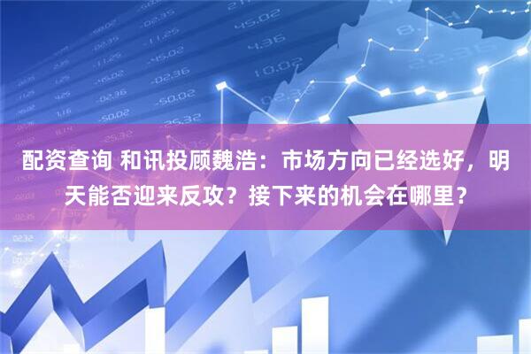 配资查询 和讯投顾魏浩：市场方向已经选好，明天能否迎来反攻？接下来的机会在哪里？