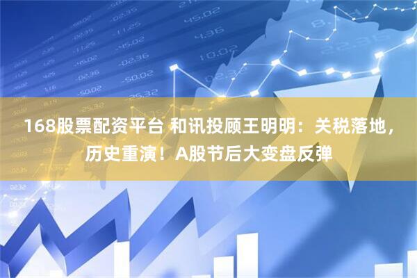 168股票配资平台 和讯投顾王明明：关税落地，历史重演！A股节后大变盘反弹