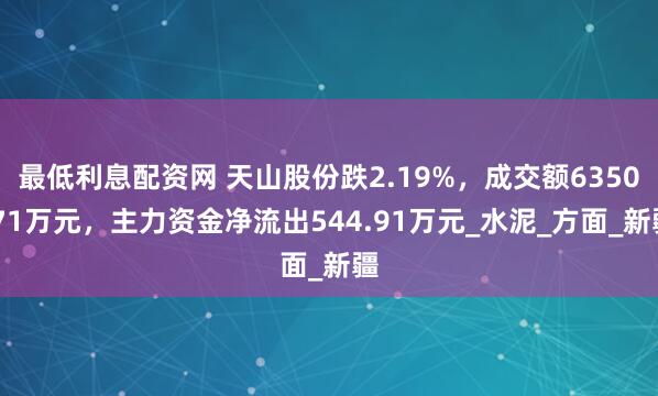 最低利息配资网 天山股份跌2.19%，成交额6350.71万元，主力资金净流出544.91万元_水泥_方面_新疆