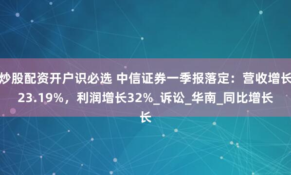 炒股配资开户识必选 中信证券一季报落定：营收增长23.19%，利润增长32%_诉讼_华南_同比增长