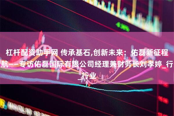 杠杆配资助手网 传承基石,创新未来：佑磊新征程启航——专访佑磊国际有限公司经理兼财务长刘孝婷_行业
