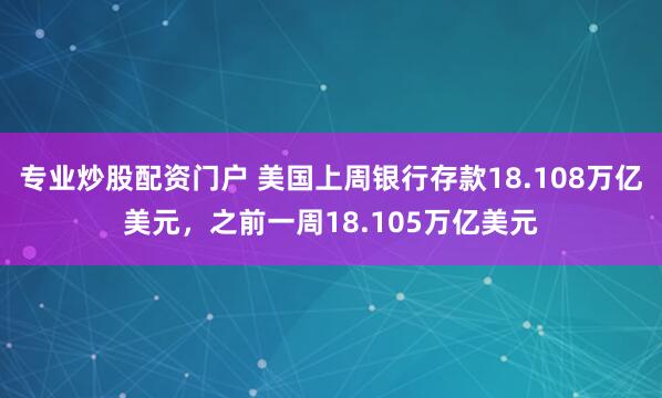 专业炒股配资门户 美国上周银行存款18.108万亿美元，之前一周18.105万亿美元