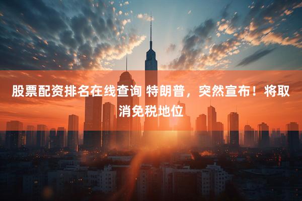 股票配资排名在线查询 特朗普，突然宣布！将取消免税地位