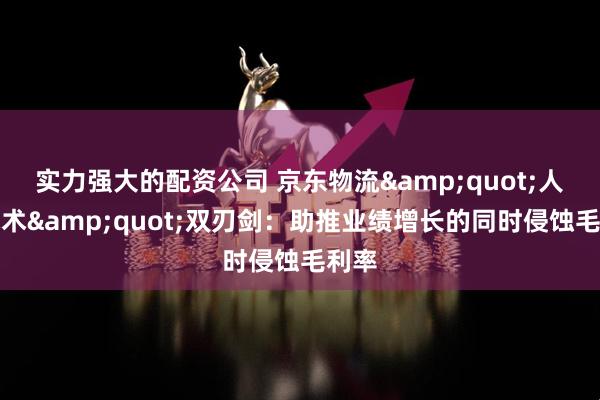 实力强大的配资公司 京东物流&quot;人海战术&quot;双刃剑：助推业绩增长的同时侵蚀毛利率