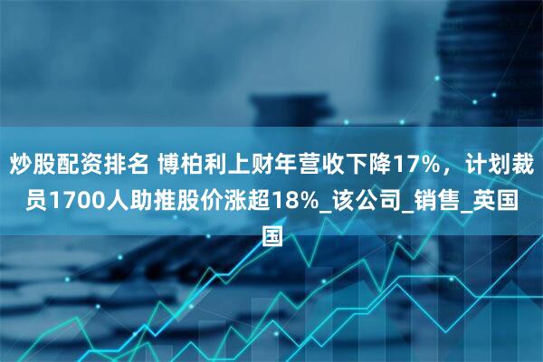 炒股配资排名 博柏利上财年营收下降17%，计划裁员1700人助推股价涨超18%_该公司_销售_英国