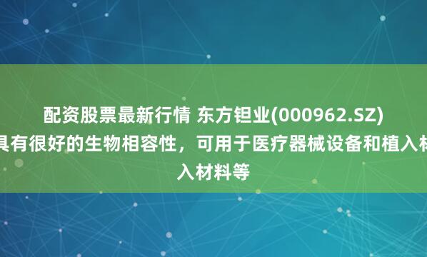 配资股票最新行情 东方钽业(000962.SZ)：钽具有很好的生物相容性，可用于医疗器械设备和植入材料等