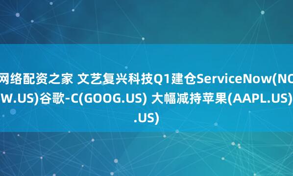网络配资之家 文艺复兴科技Q1建仓ServiceNow(NOW.US)谷歌-C(GOOG.US) 大幅减持苹果(AAPL.US)