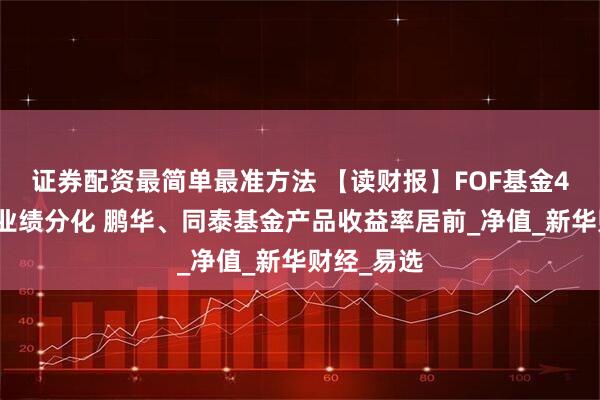 证券配资最简单最准方法 【读财报】FOF基金4月表现：业绩分化 鹏华、同泰基金产品收益率居前_净值_新华财经_易选