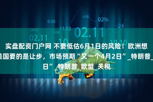 实盘配资门户网 不要低估6月1日的风险！欧洲想谈判，而美国要的是让步，市场预期“又一个4月2日”_特朗普_欧盟_关税