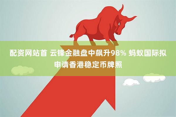 配资网站首 云锋金融盘中飙升98% 蚂蚁国际拟申请香港稳定币牌照