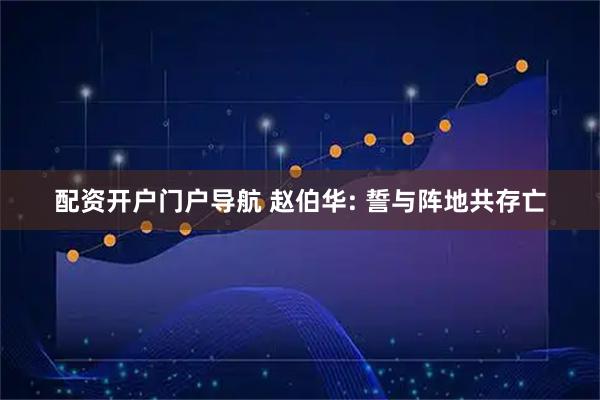 配资开户门户导航 赵伯华: 誓与阵地共存亡