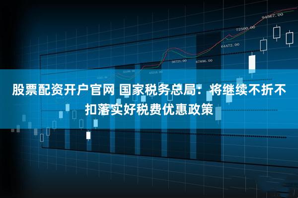 股票配资开户官网 国家税务总局：将继续不折不扣落实好税费优惠政策