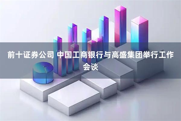 前十证券公司 中国工商银行与高盛集团举行工作会谈
