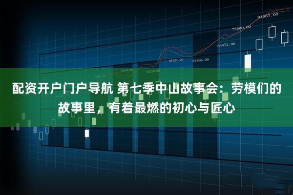 配资开户门户导航 第七季中山故事会：劳模们的故事里，有着最燃的初心与匠心