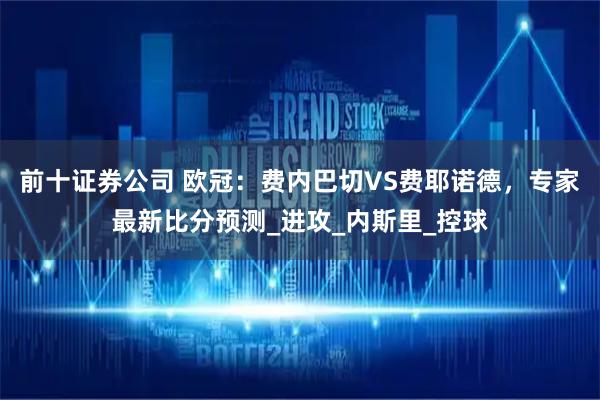 前十证券公司 欧冠：费内巴切VS费耶诺德，专家最新比分预测_进攻_内斯里_控球
