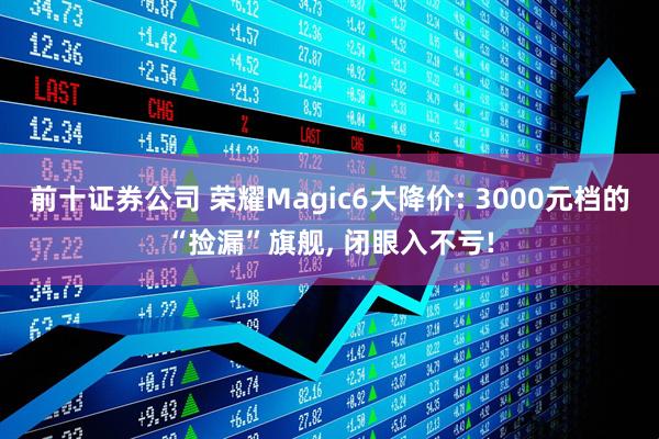 前十证券公司 荣耀Magic6大降价: 3000元档的“捡漏”旗舰, 闭眼入不亏!