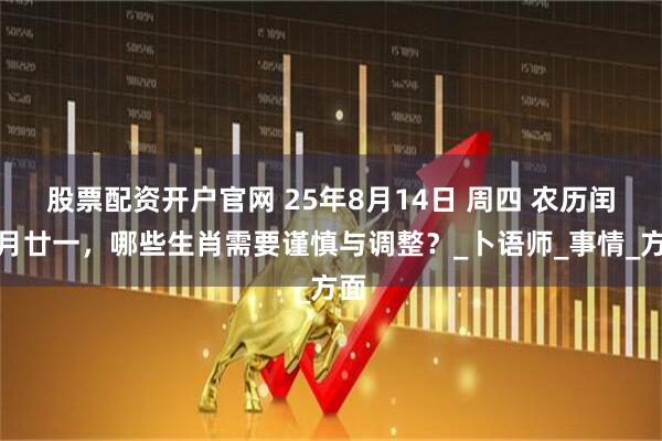 股票配资开户官网 25年8月14日 周四 农历闰六月廿一，哪些生肖需要谨慎与调整？_卜语师_事情_方面