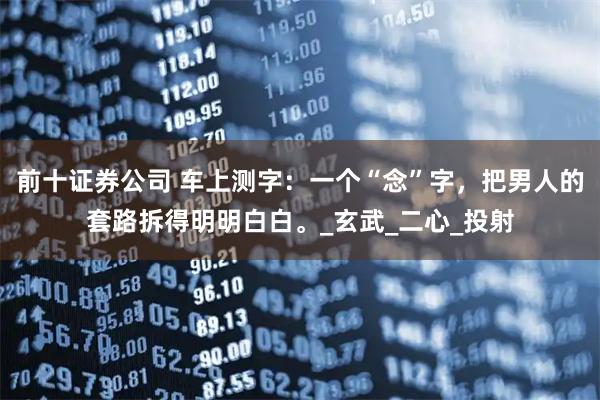前十证券公司 车上测字：一个“念”字，把男人的套路拆得明明白白。_玄武_二心_投射